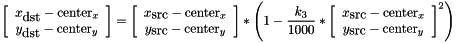 \[ \left[ \begin{array}{c} x_\textrm{dst} - \textrm{center}_x \\ y_\textrm{dst} - \textrm{center}_y \end{array} \right] = \left[ \begin{array}{c} x_\textrm{src} - \textrm{center}_x \\ y_\textrm{src} - \textrm{center}_y \end{array} \right] * \left( 1 - \frac{k_3}{1000} * \left[ \begin{array}{c} x_\textrm{src} - \textrm{center}_x \\ y_\textrm{src} - \textrm{center}_y \end{array} \right]^2 \right) \]