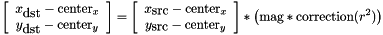 \[ \left[ \begin{array}{c} x_\textrm{dst} - \textrm{center}_x \\ y_\textrm{dst} - \textrm{center}_y \end{array} \right] = \left[ \begin{array}{c} x_\textrm{src} - \textrm{center}_x \\ y_\textrm{src} - \textrm{center}_y \end{array} \right] * \left( \textrm{mag} * \textrm{correction}(r^2) \right) \]